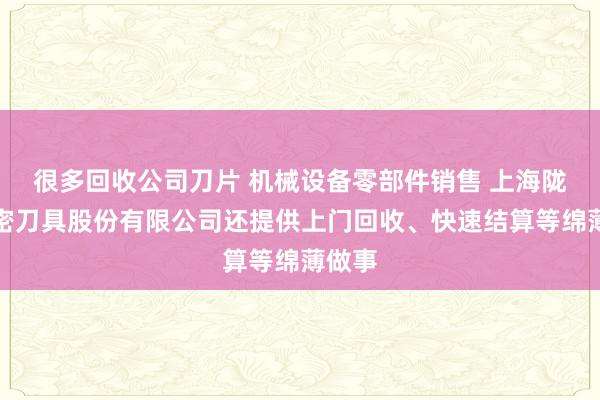 很多回收公司刀片 机械设备零部件销售 上海陇优精密刀具股份有限公司还提供上门回收、快速结算等绵薄做事
