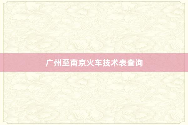 广州至南京火车技术表查询