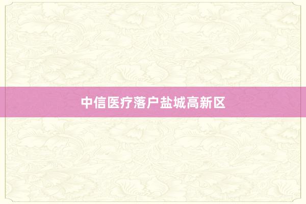 中信医疗落户盐城高新区