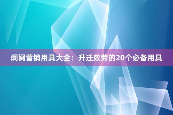 阛阓营销用具大全：升迁效劳的20个必备用具